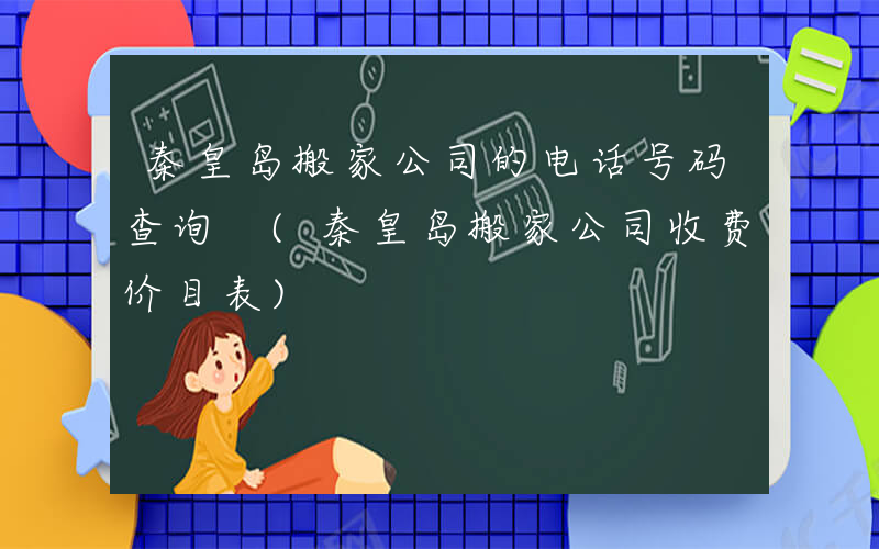 秦皇岛搬家公司的电话号码查询 (秦皇岛搬家公司收费价目表)